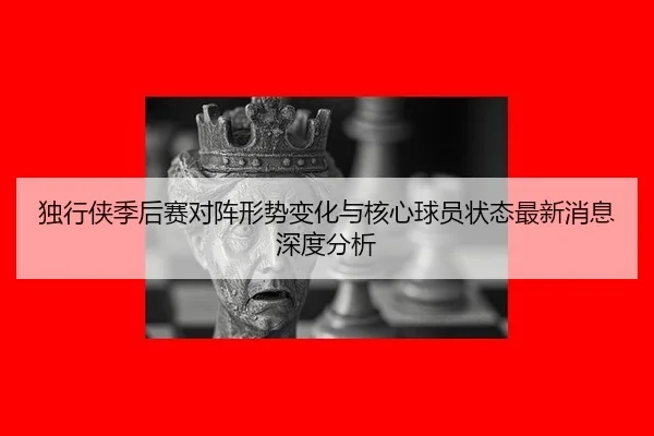 du-xing-xia-ji-hou-sai-dui-zhen-xing-shi-bian-hua-yu-he-xin-qiu-yuan-zhuang-tai-zui-xin-xiao-xi-shen-du-fen-xi-2-360.jpg